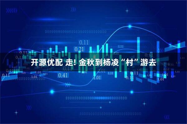 开源优配 走! 金秋到杨凌“村”游去