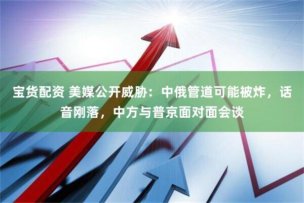 宝货配资 美媒公开威胁：中俄管道可能被炸，话音刚落，中方与普京面对面会谈