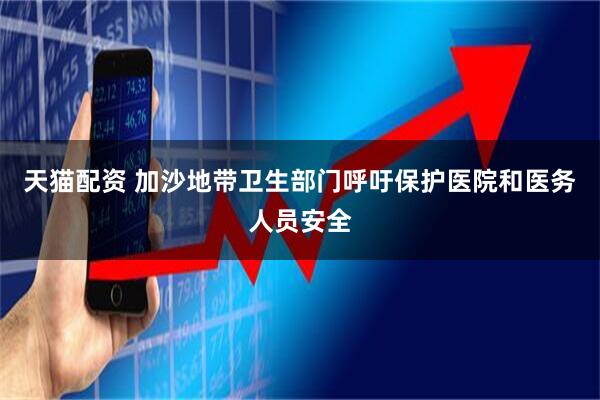 天猫配资 加沙地带卫生部门呼吁保护医院和医务人员安全