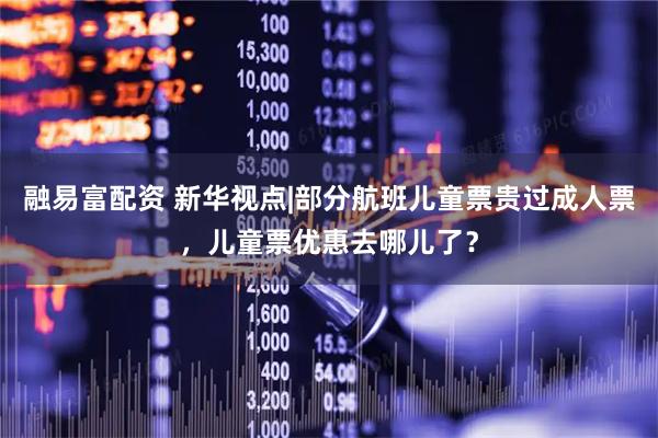 融易富配资 新华视点|部分航班儿童票贵过成人票，儿童票优惠去哪儿了？