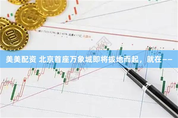 美美配资 北京首座万象城即将拔地而起，就在——