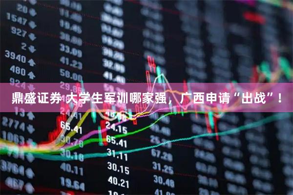 鼎盛证券 大学生军训哪家强，广西申请“出战”！
