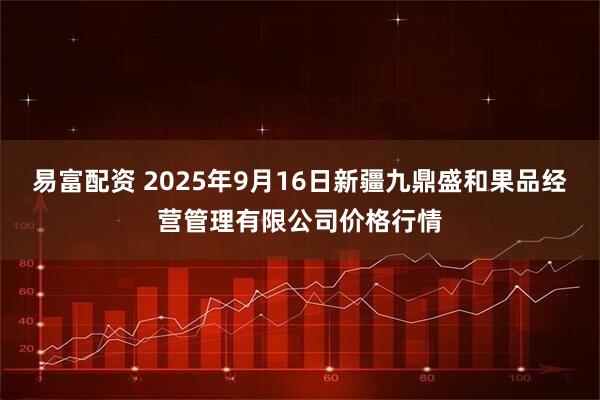 易富配资 2025年9月16日新疆九鼎盛和果品经营管理有限公司价格行情