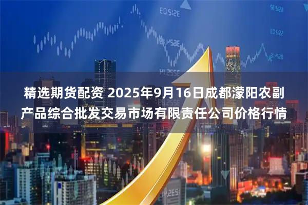 精选期货配资 2025年9月16日成都濛阳农副产品综合批发交易市场有限责任公司价格行情