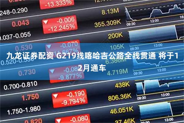 九龙证券配资 G219线喀哈吉公路全线贯通 将于12月通车