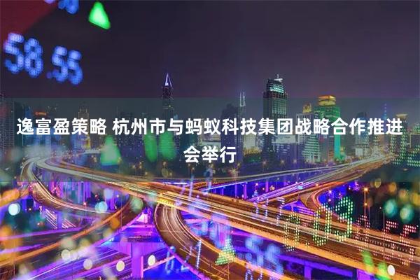 逸富盈策略 杭州市与蚂蚁科技集团战略合作推进会举行