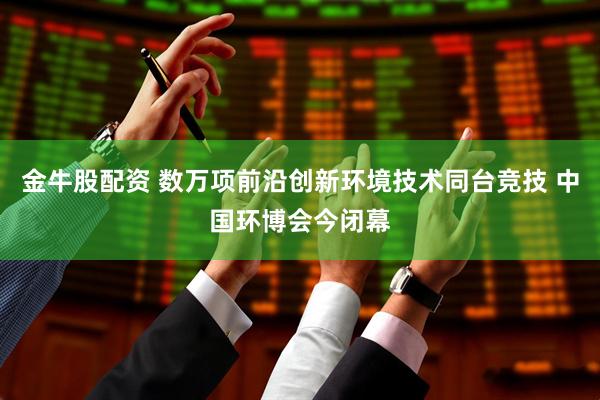 金牛股配资 数万项前沿创新环境技术同台竞技 中国环博会今闭幕