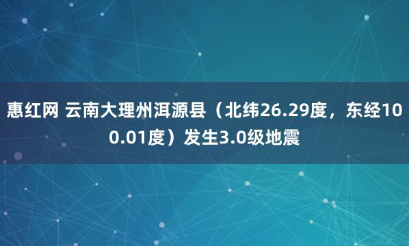 惠红网 云南大理州洱源县（北纬26.29度，东经100.01度）发生3.0级地震