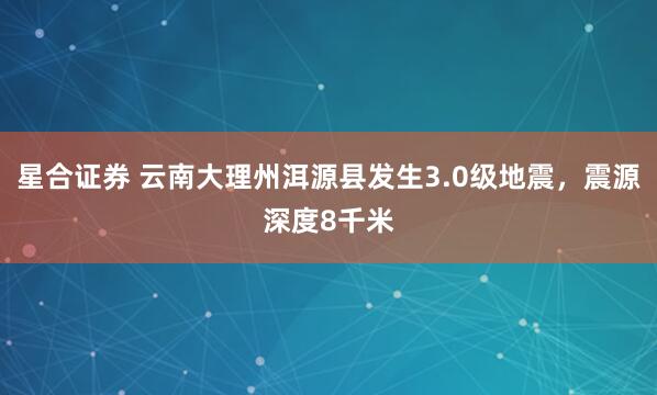 星合证券 云南大理州洱源县发生3.0级地震，震源深度8千米