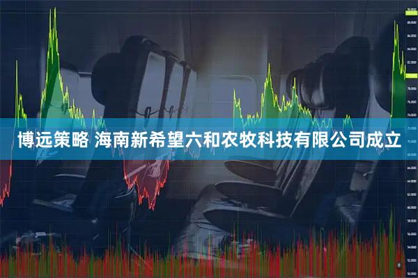 博远策略 海南新希望六和农牧科技有限公司成立