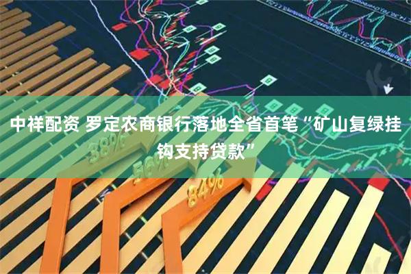 中祥配资 罗定农商银行落地全省首笔“矿山复绿挂钩支持贷款”