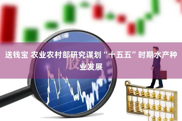送钱宝 农业农村部研究谋划“十五五”时期水产种业发展