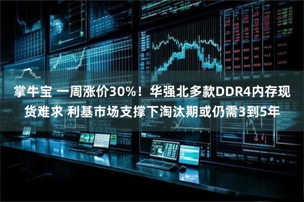 掌牛宝 一周涨价30%！华强北多款DDR4内存现货难求 利基市场支撑下淘汰期或仍需3到5年