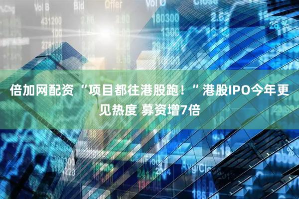 倍加网配资 “项目都往港股跑！”港股IPO今年更见热度 募资增7倍
