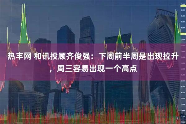 热丰网 和讯投顾齐俊强：下周前半周是出现拉升，周三容易出现一个高点