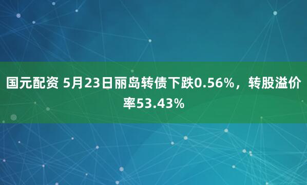 国元配资 5月23日丽岛转债下跌0.56%，转股溢价率53.43%