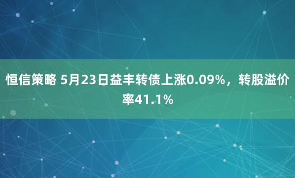 恒信策略 5月23日益丰转债上涨0.09%，转股溢价率41.1%
