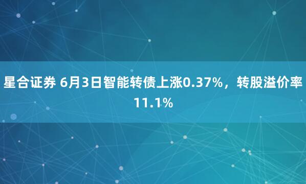 星合证券 6月3日智能转债上涨0.37%，转股溢价率11.1%