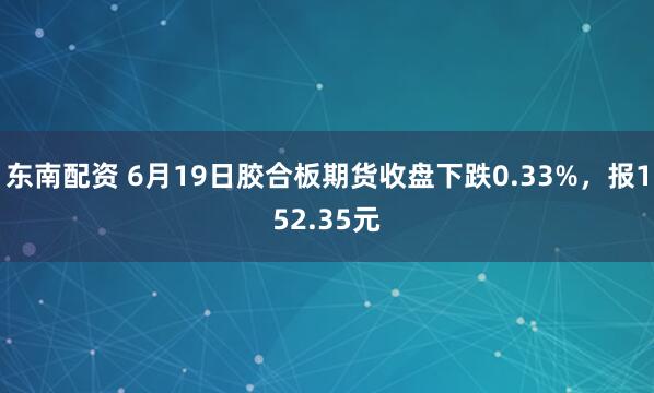 东南配资 6月19日胶合板期货收盘下跌0.33%，报152.35元