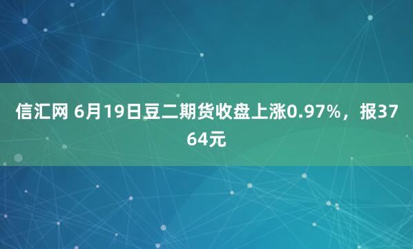 信汇网 6月19日豆二期货收盘上涨0.97%，报3764元