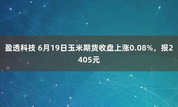 盈透科技 6月19日玉米期货收盘上涨0.08%，报2405元