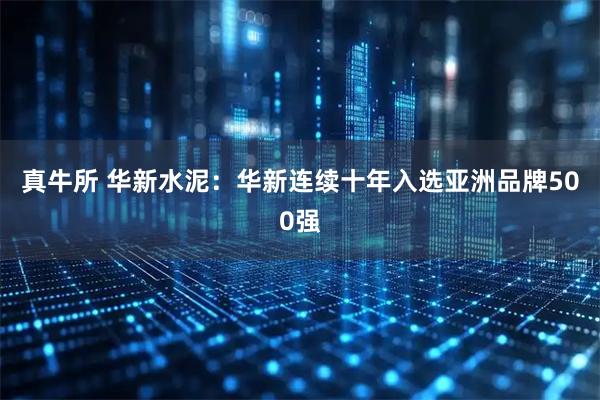 真牛所 华新水泥：华新连续十年入选亚洲品牌500强