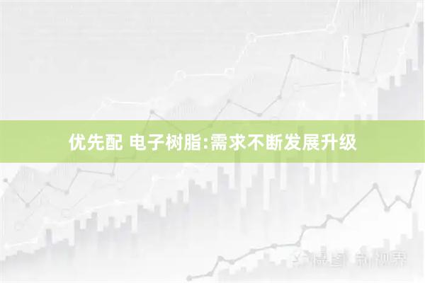 优先配 电子树脂:需求不断发展升级