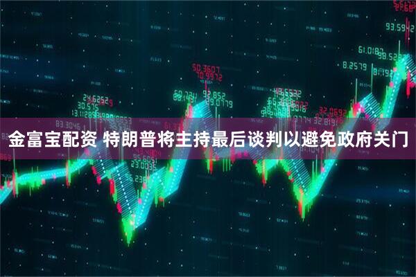 金富宝配资 特朗普将主持最后谈判以避免政府关门