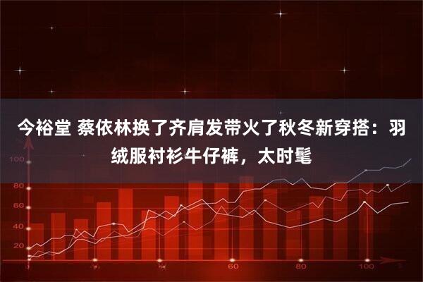 今裕堂 蔡依林换了齐肩发带火了秋冬新穿搭：羽绒服衬衫牛仔裤，太时髦