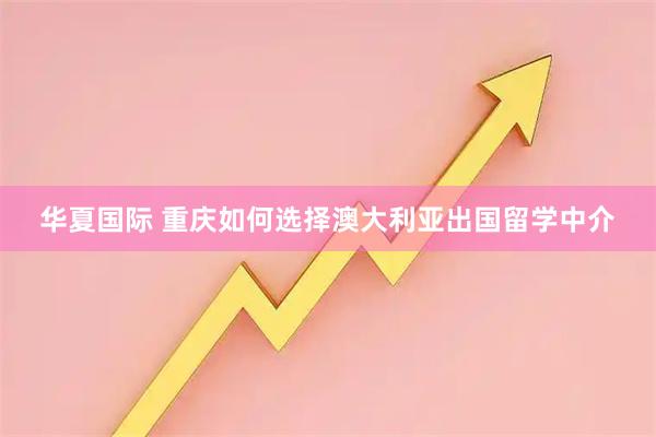 华夏国际 重庆如何选择澳大利亚出国留学中介