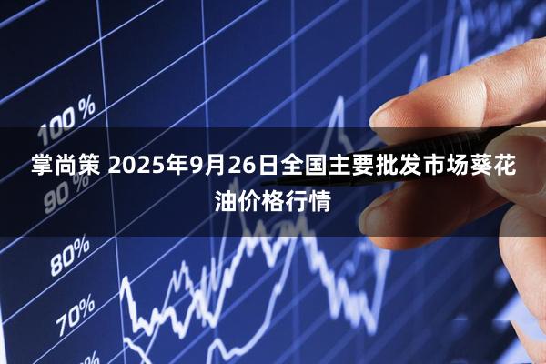 掌尚策 2025年9月26日全国主要批发市场葵花油价格行情