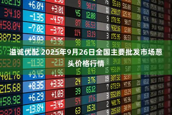 溢诚优配 2025年9月26日全国主要批发市场葱头价格行情