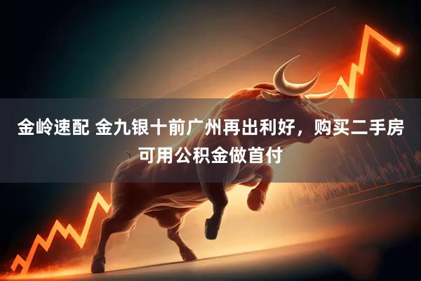 金岭速配 金九银十前广州再出利好，购买二手房可用公积金做首付