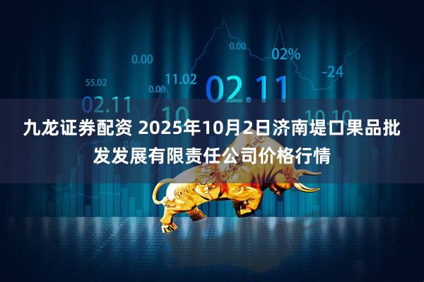 九龙证券配资 2025年10月2日济南堤口果品批发发展有限责任公司价格行情