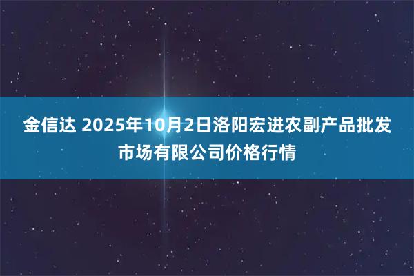 金信达 2025年10月2日洛阳宏进农副产品批发市场有限公司价格行情