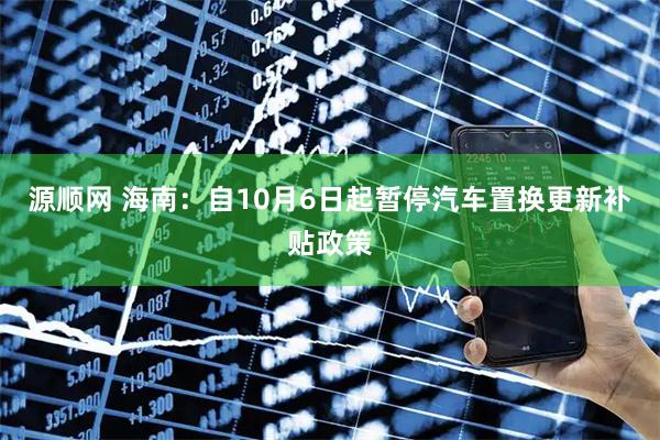 源顺网 海南：自10月6日起暂停汽车置换更新补贴政策
