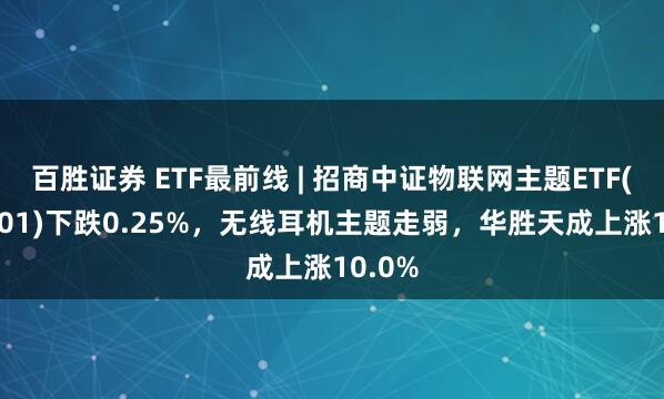 百胜证券 ETF最前线 | 招商中证物联网主题ETF(159701)下跌0.25%，无线耳机主题走弱，华胜天成上涨10.0%