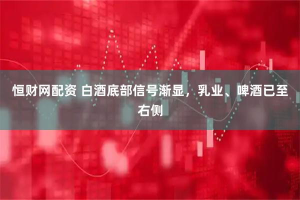 恒财网配资 白酒底部信号渐显，乳业、啤酒已至右侧
