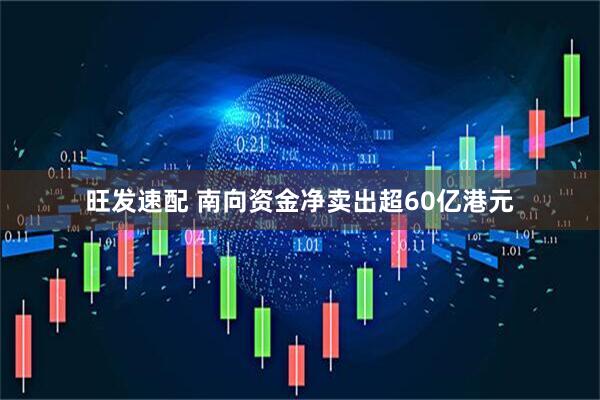 旺发速配 南向资金净卖出超60亿港元