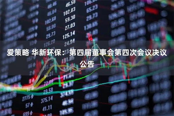 爱策略 华新环保：第四届董事会第四次会议决议公告