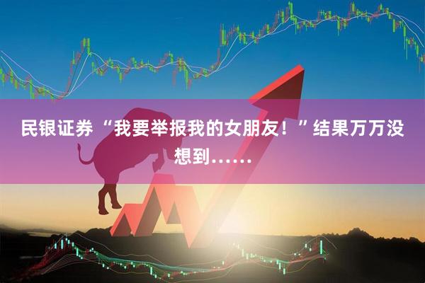 民银证券 “我要举报我的女朋友!”结果万万没想到……