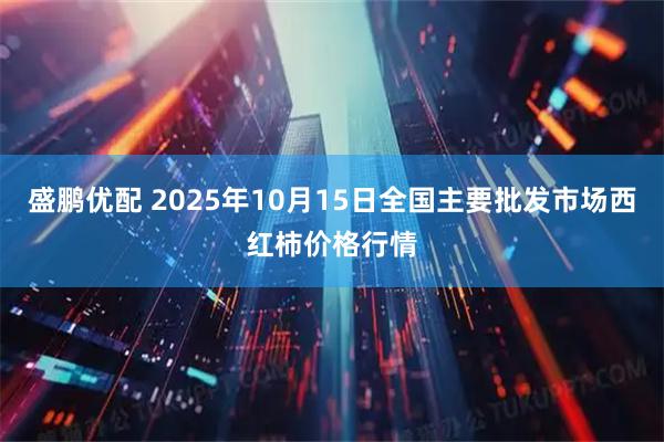 盛鹏优配 2025年10月15日全国主要批发市场西红柿价格行情