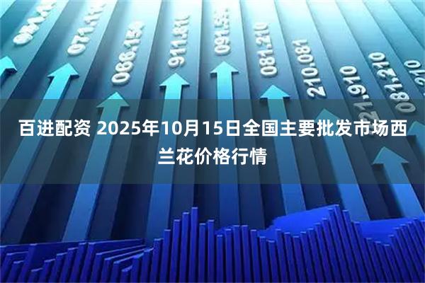 百进配资 2025年10月15日全国主要批发市场西兰花价格行情