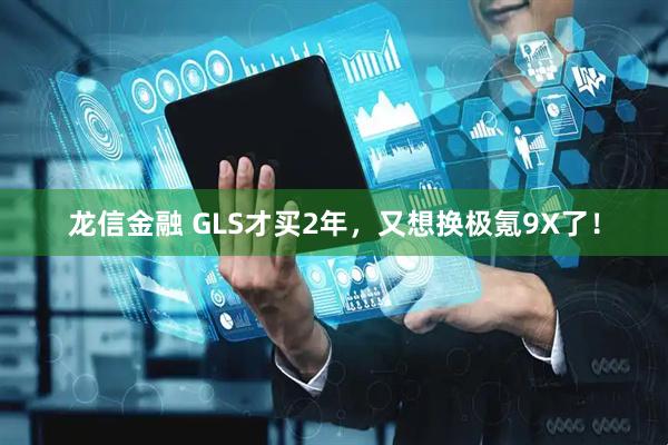 龙信金融 GLS才买2年,又想换极氪9X了!