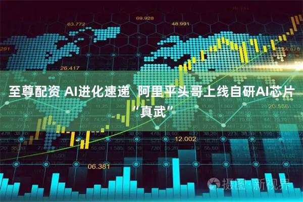 至尊配资 AI进化速递  阿里平头哥上线自研AI芯片“真武”