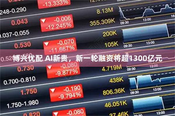 博兴优配 AI新贵,新一轮融资将超1300亿元