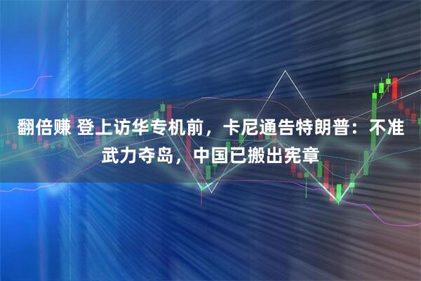 翻倍赚 登上访华专机前，卡尼通告特朗普：不准武力夺岛，中国已搬出宪章