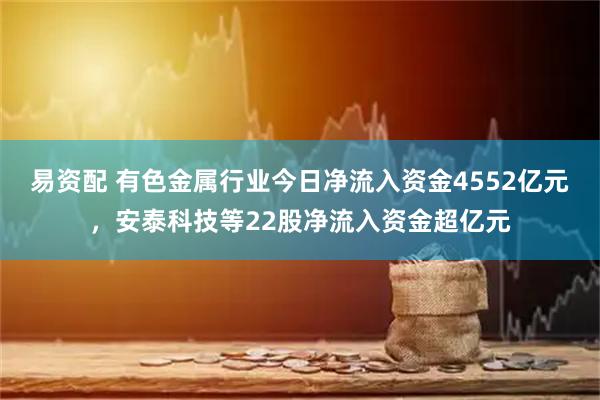 易资配 有色金属行业今日净流入资金4552亿元,安泰科技等22股净流入资金超亿元