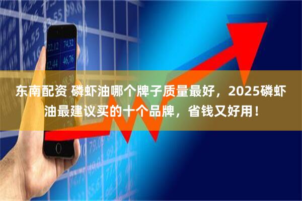 东南配资 磷虾油哪个牌子质量最好，2025磷虾油最建议买的十个品牌，省钱又好用！