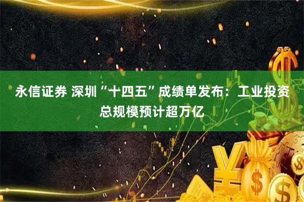 永信证券 深圳“十四五”成绩单发布：工业投资总规模预计超万亿